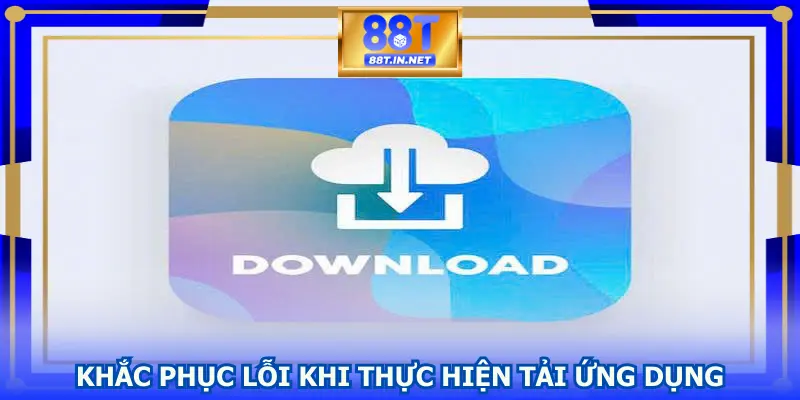 Khắc phục lỗi thường gặp khi thực hiện tải ứng dụng